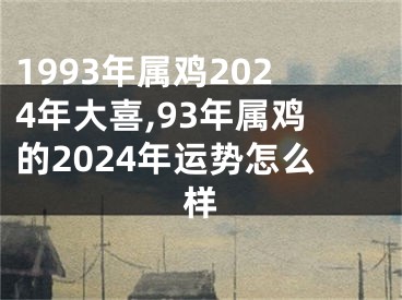 1993年属鸡2024年大喜,93年属鸡的2024年运势怎么样