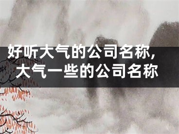好听大气的公司名称,大气一些的公司名称