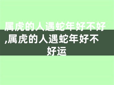 属虎的人遇蛇年好不好,属虎的人遇蛇年好不好运