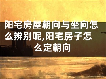 阳宅房屋朝向与坐向怎么辨别呢,阳宅房子怎么定朝向