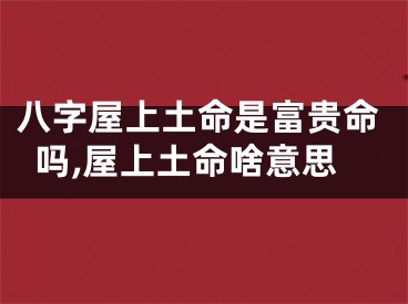 八字屋上土命是富贵命吗,屋上土命啥意思