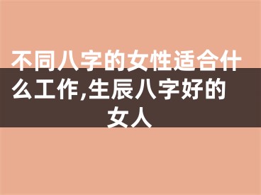 不同八字的女性适合什么工作,生辰八字好的女人