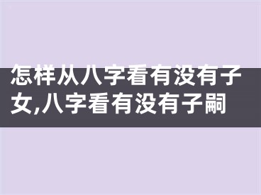 怎样从八字看有没有子女,八字看有没有子嗣