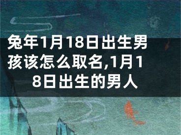 兔年1月18日出生男孩该怎么取名,1月18日出生的男人