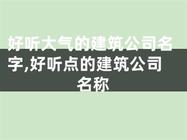好听大气的建筑公司名字,好听点的建筑公司名称