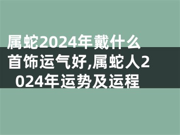 属蛇2024年戴什么首饰运气好,属蛇人2024年运势及运程
