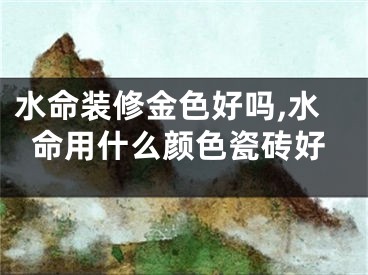 水命装修金色好吗,水命用什么颜色瓷砖好