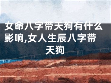 女命八字带天狗有什么影响,女人生辰八字带天狗