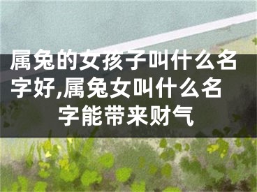 属兔的女孩子叫什么名字好,属兔女叫什么名字能带来财气