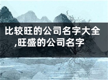 比较旺的公司名字大全,旺盛的公司名字