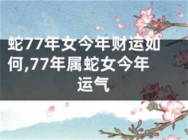 蛇77年女今年财运如何,77年属蛇女今年运气