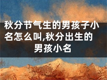 秋分节气生的男孩子小名怎么叫,秋分出生的男孩小名