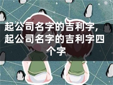 起公司名字的吉利字,起公司名字的吉利字四个字