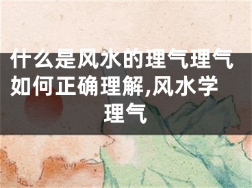 什么是风水的理气理气如何正确理解,风水学理气