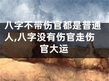 八字不带伤官都是普通人,八字没有伤官走伤官大运