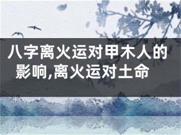 八字离火运对甲木人的影响,离火运对土命