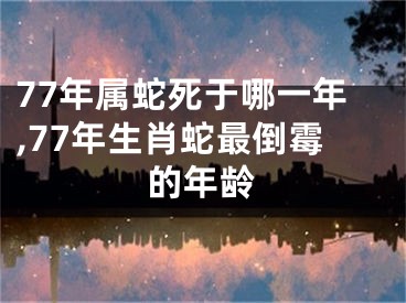 77年属蛇死于哪一年,77年生肖蛇最倒霉的年龄