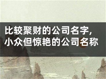比较聚财的公司名字,小众但惊艳的公司名称