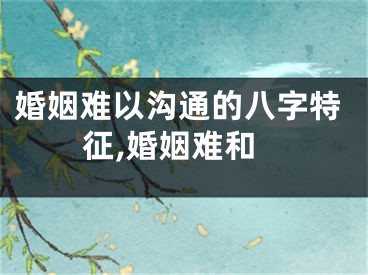 婚姻难以沟通的八字特征,婚姻难和