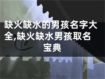 缺火缺水的男孩名字大全,缺火缺水男孩取名宝典