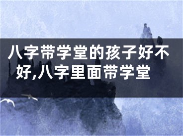 八字带学堂的孩子好不好,八字里面带学堂