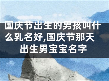 国庆节出生的男孩叫什么乳名好,国庆节那天出生男宝宝名字