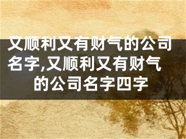 又顺利又有财气的公司名字,又顺利又有财气的公司名字四字
