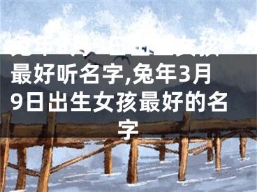 兔年3月9日出生女孩最好听名字,兔年3月9日出生女孩最好的名字