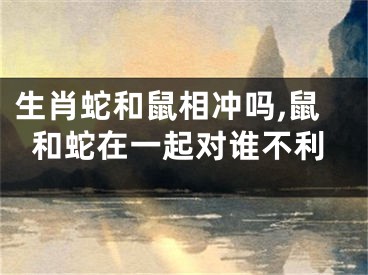 生肖蛇和鼠相冲吗,鼠和蛇在一起对谁不利