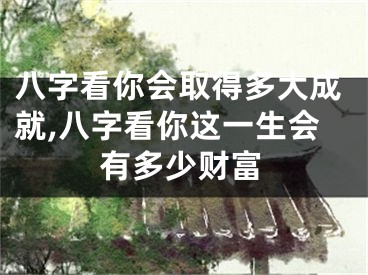 八字看你会取得多大成就,八字看你这一生会有多少财富
