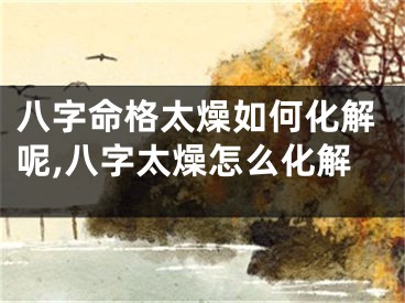 八字命格太燥如何化解呢,八字太燥怎么化解