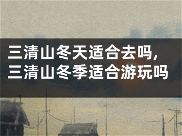 三清山冬天适合去吗,三清山冬季适合游玩吗