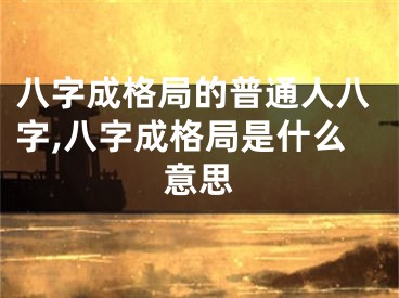 八字成格局的普通人八字,八字成格局是什么意思
