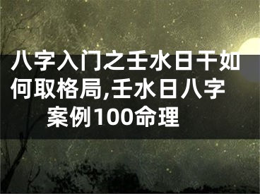 八字入门之壬水日干如何取格局,壬水日八字案例100命理