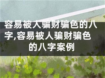 容易被人骗财骗色的八字,容易被人骗财骗色的八字案例