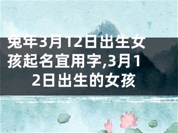 兔年3月12日出生女孩起名宜用字,3月12日出生的女孩