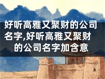 好听高雅又聚财的公司名字,好听高雅又聚财的公司名字加含意