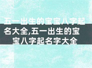 五一出生的宝宝八字起名大全,五一出生的宝宝八字起名字大全