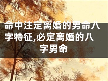 命中注定离婚的男命八字特征,必定离婚的八字男命
