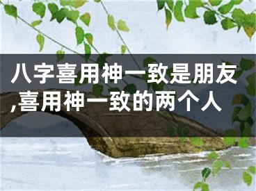八字喜用神一致是朋友,喜用神一致的两个人