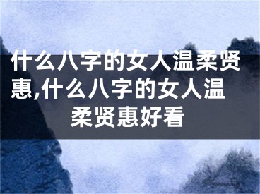 什么八字的女人温柔贤惠,什么八字的女人温柔贤惠好看