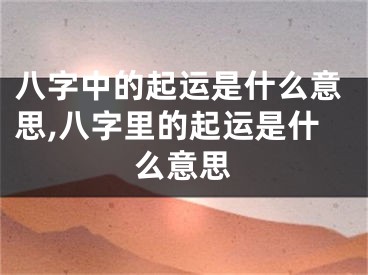 八字中的起运是什么意思,八字里的起运是什么意思