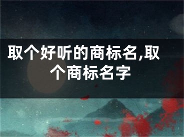 取个好听的商标名,取个商标名字