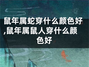 鼠年属蛇穿什么颜色好,鼠年属鼠人穿什么颜色好