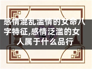 感情混乱滥情的女命八字特征,感情泛滥的女人属于什么品行