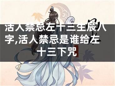 活人禁忌左十三生辰八字,活人禁忌是谁给左十三下咒