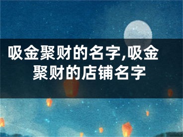 吸金聚财的名字,吸金聚财的店铺名字