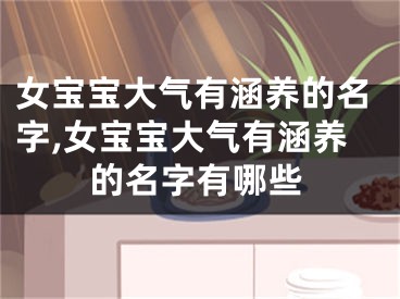 女宝宝大气有涵养的名字,女宝宝大气有涵养的名字有哪些