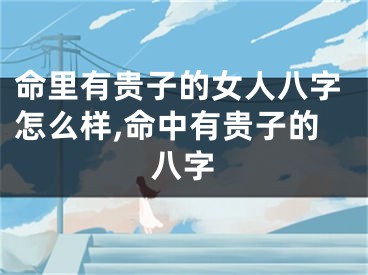 命里有贵子的女人八字怎么样,命中有贵子的八字