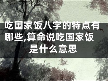 吃国家饭八字的特点有哪些,算命说吃国家饭是什么意思